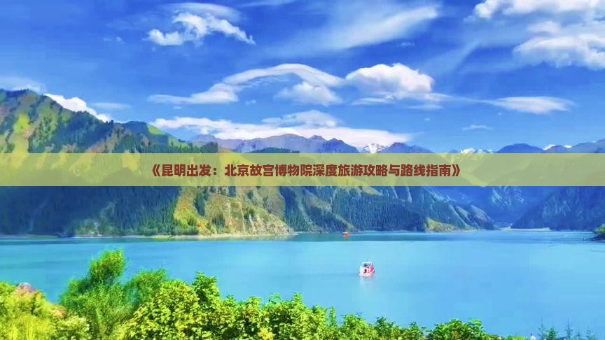 《昆明出发：北京故宫博物院深度旅游攻略与路线指南》