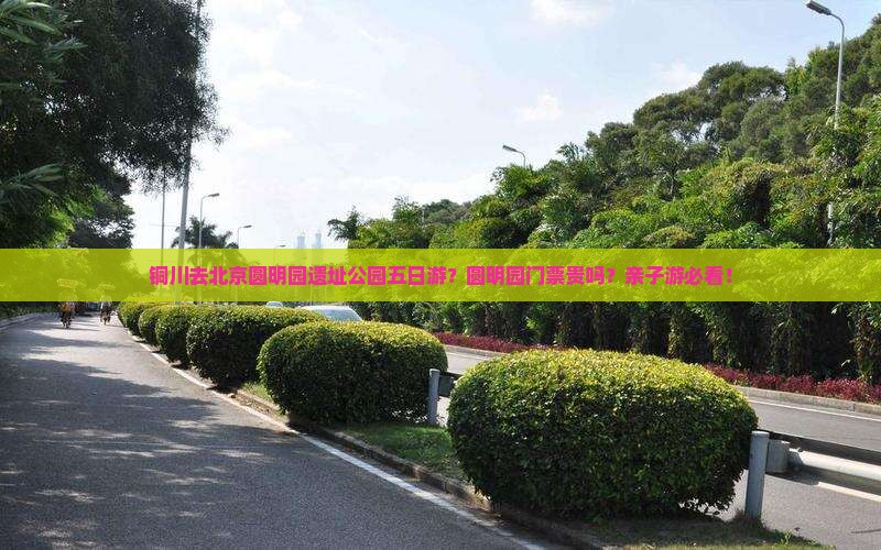 铜川去北京圆明园遗址公园五日游？圆明园门票贵吗？亲子游必看！