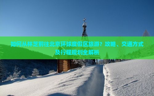 如何从林芝前往北京环球度假区旅游？攻略、交通方式及行程规划全解析