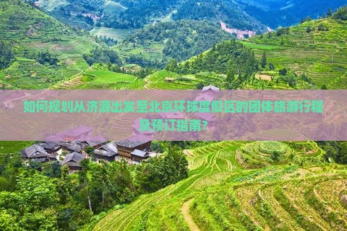 如何规划从济源出发至北京环球度假区的团体旅游行程及预订指南？