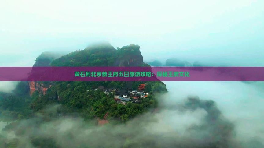 黄石到北京恭王府五日旅游攻略：探秘王府文化