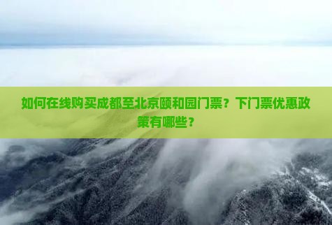 如何在线购买成都至北京颐和园门票？下门票优惠政策有哪些？