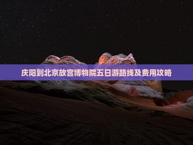 庆阳到北京故宫博物院五日游路线及费用攻略
