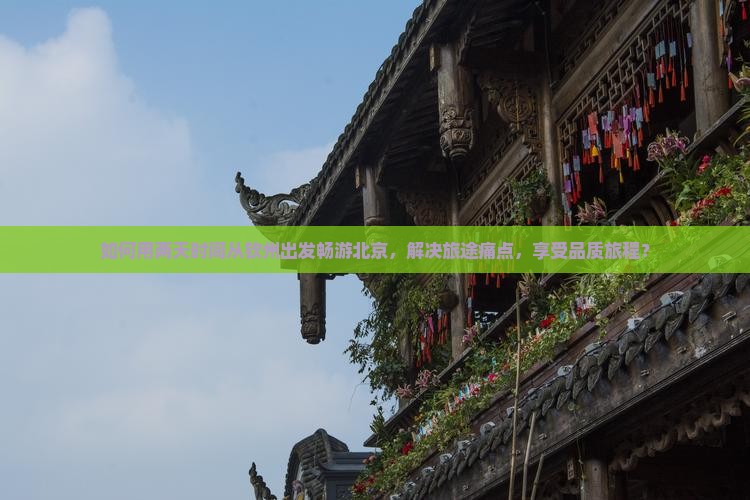如何用两天时间从钦州出发畅游北京，解决旅途痛点，享受品质旅程？
