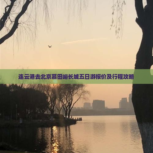 连云港去北京慕田峪长城五日游报价及行程攻略