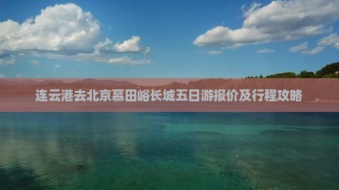 连云港去北京慕田峪长城五日游报价及行程攻略