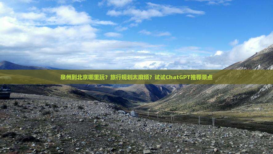 泉州到北京哪里玩？旅行规划太麻烦？试试ChatGPT推荐景点