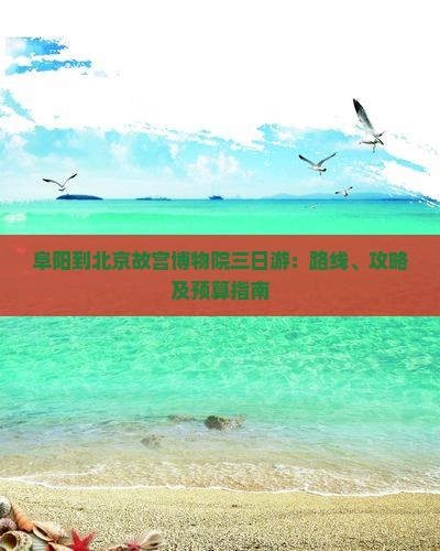 阜阳到北京故宫博物院三日游：路线、攻略及预算指南