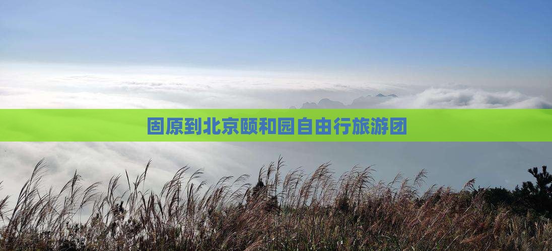 固原到北京颐和园自由行旅游团