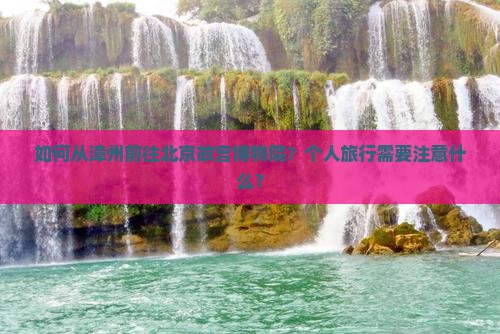 如何从漳州前往北京故宫博物院？个人旅行需要注意什么？