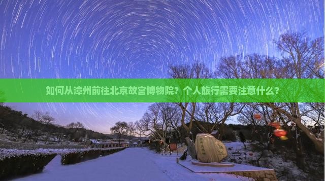 如何从漳州前往北京故宫博物院？个人旅行需要注意什么？