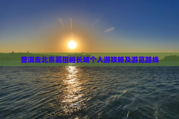 普洱去北京慕田峪长城个人游攻略及游览路线