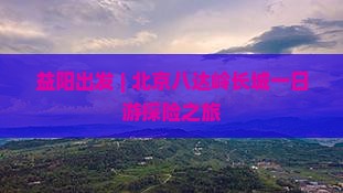 益阳出发 | 北京八达岭长城一日游探险之旅