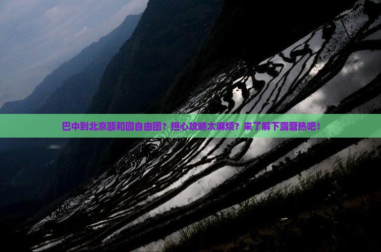 巴中到北京颐和园自由团？担心攻略太麻烦？来了解下露营热吧！