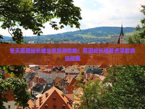 冬天慕田峪长城北京旅游攻略：慕田峪长城景点深度游玩指南