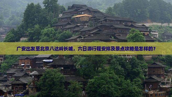 广安出发至北京八达岭长城，六日游行程安排及景点攻略是怎样的？