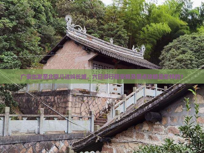 广安出发至北京八达岭长城，六日游行程安排及景点攻略是怎样的？