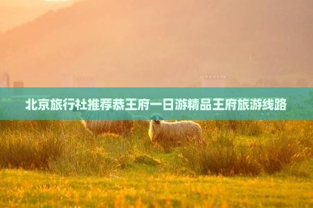 北京旅行社推荐恭王府一日游精品王府旅游线路