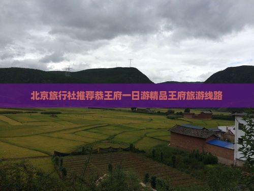 北京旅行社推荐恭王府一日游精品王府旅游线路