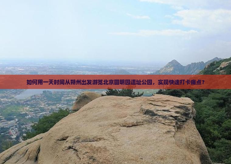 如何用一天时间从朔州出发游览北京圆明园遗址公园，实现快速打卡痛点？