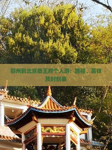 鄂州到北京恭王府个人游：路程、高铁及时刻表