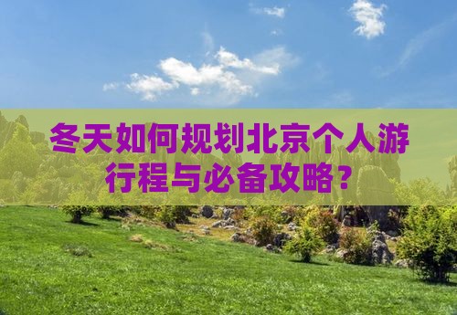 冬天如何规划北京个人游行程与必备攻略？