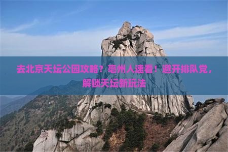 去北京天坛公园攻略？亳州人速看！避开排队党，解锁天坛新玩法