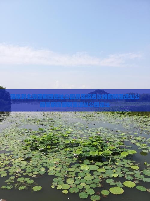 阳泉到北京圆明园遗址公园景区游览攻略圆明园遗址公园圆明园圆明园遗址公园遗址