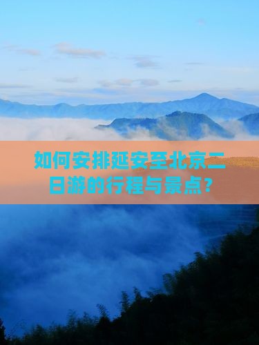 如何安排延安至北京二日游的行程与景点？