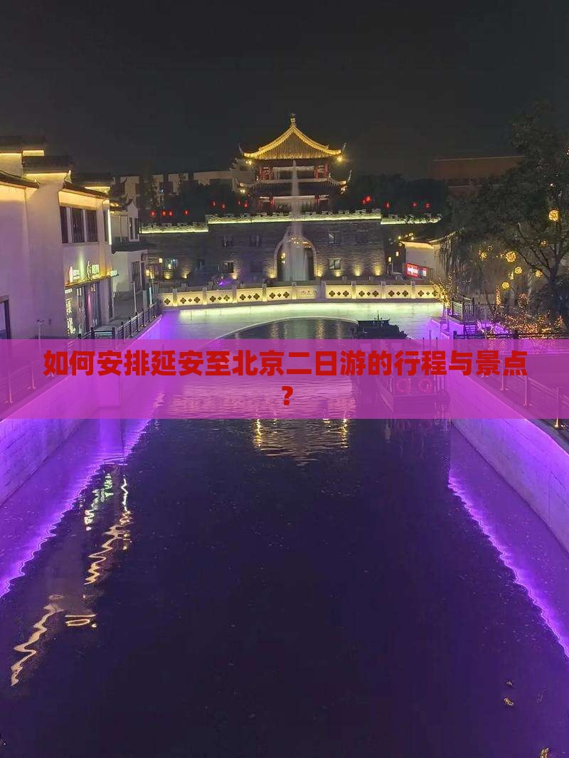 如何安排延安至北京二日游的行程与景点？