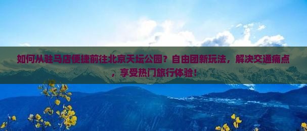 如何从驻马店便捷前往北京天坛公园？自由团新玩法，解决交通痛点，享受热门旅行体验！
