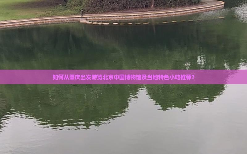 如何从肇庆出发游览北京中国博物馆及当地特色小吃推荐？