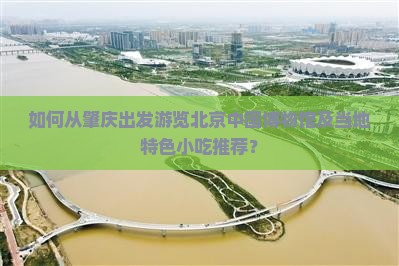 如何从肇庆出发游览北京中国博物馆及当地特色小吃推荐？