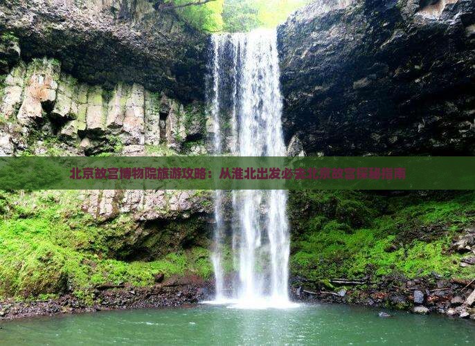北京故宫博物院旅游攻略：从淮北出发必去北京故宫探秘指南