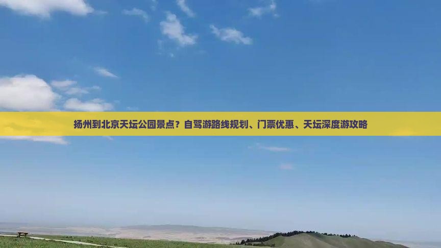扬州到北京天坛公园景点？自驾游路线规划、门票优惠、天坛深度游攻略