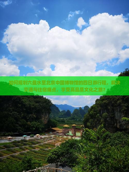 如何规划六盘水至北京中国博物馆的四日游行程，解决交通与住宿痛点，享受高品质文化之旅？