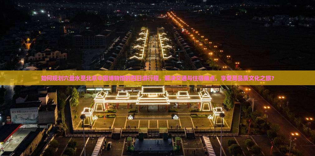如何规划六盘水至北京中国博物馆的四日游行程，解决交通与住宿痛点，享受高品质文化之旅？