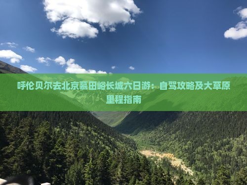 呼伦贝尔去北京慕田峪长城六日游：自驾攻略及大草原里程指南