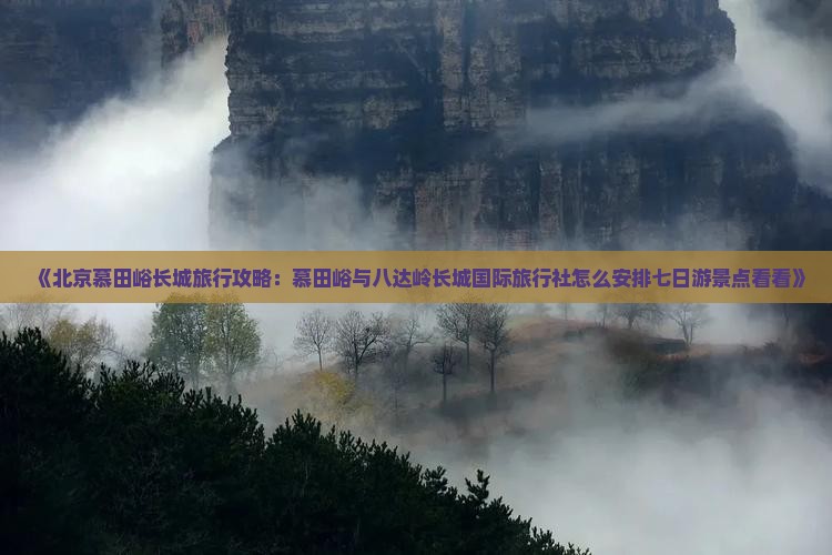 《北京慕田峪长城旅行攻略：慕田峪与八达岭长城国际旅行社怎么安排七日游景点看看》