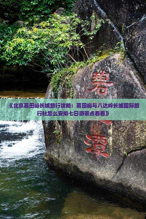 《北京慕田峪长城旅行攻略：慕田峪与八达岭长城国际旅行社怎么安排七日游景点看看》