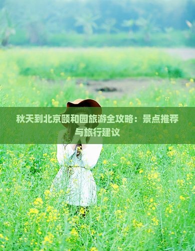 秋天到北京颐和园旅游全攻略：景点推荐与旅行建议
