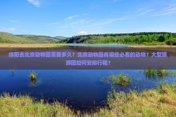 绵阳去北京动物园需要多久？北京动物园有哪些必看的动物？大型旅游团如何安排行程？