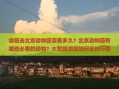 绵阳去北京动物园需要多久？北京动物园有哪些必看的动物？大型旅游团如何安排行程？