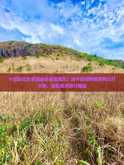 十堰到北京慕田峪长城哪里玩？途牛旅游网推荐网红打卡地，轻松解决旅行难题