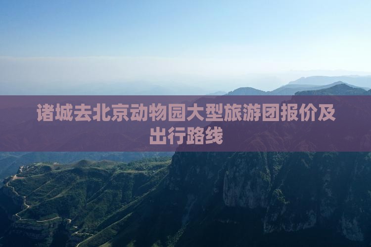 诸城去北京动物园大型旅游团报价及出行路线