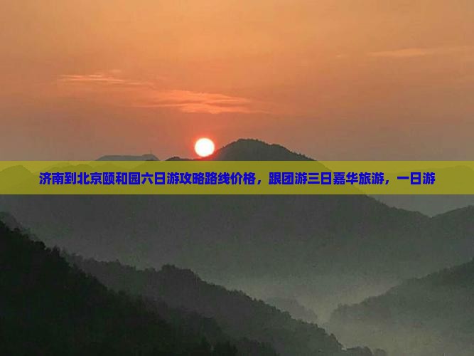 济南到北京颐和园六日游攻略路线价格，跟团游三日嘉华旅游，一日游