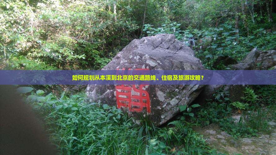 如何规划从本溪到北京的交通路线、住宿及旅游攻略？