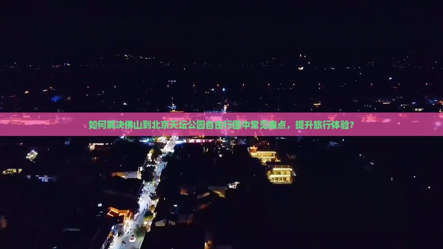 如何解决佛山到北京天坛公园自由行团中常见痛点，提升旅行体验？