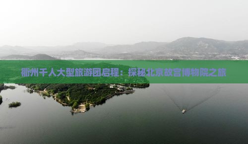 衢州千人大型旅游团启程：探秘北京故宫博物院之旅