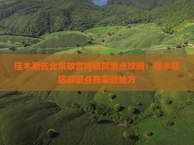 佳木斯去北京故宫博物院景点攻略：佳木斯旅游景点有哪些地方